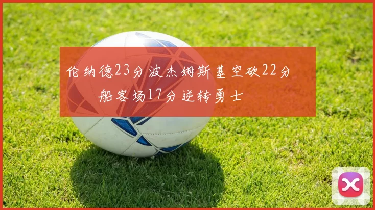 伦纳德23分波杰姆斯基空砍22分 快船客场17分逆转勇士