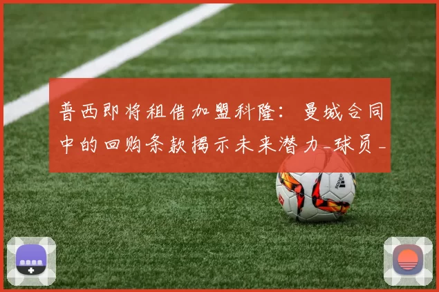 普西即将租借加盟科隆:曼城合同中的回购条款揭示未来潜力_球员_球迷_德甲