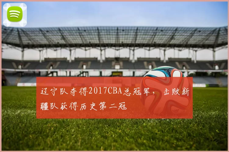 辽宁队夺得2017CBA总冠军，击败新疆队获得历史第二冠