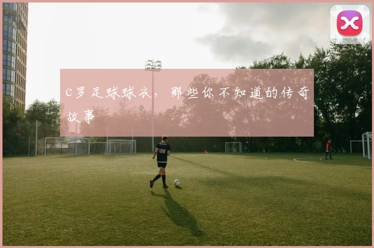 c罗足球球衣,那些你不知道的传奇故事