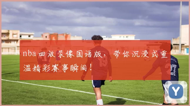 nba回放录像国语版，带你沉浸式重温精彩赛事瞬间！