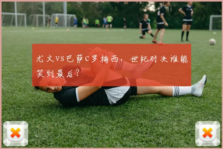 尤文vs巴萨c罗梅西，世纪对决谁能笑到最后？