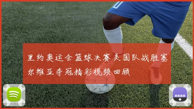 里约奥运会篮球决赛美国队战胜塞尔维亚夺冠精彩视频回顾