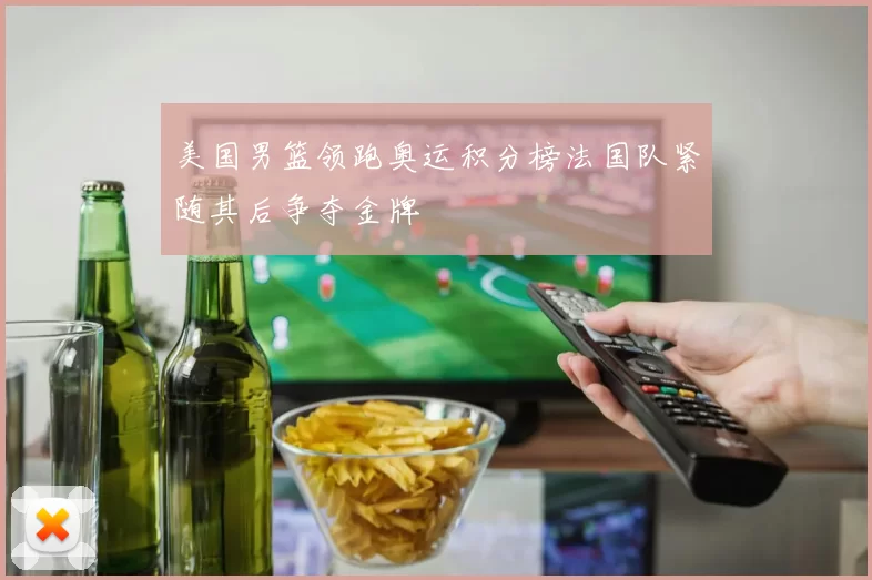 美国男篮领跑奥运积分榜法国队紧随其后争夺金牌