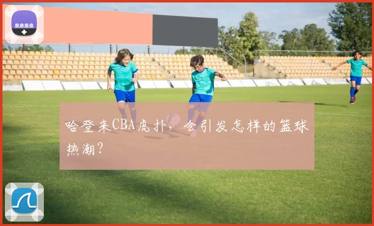 哈登来CBA虎扑，会引发怎样的篮球热潮？