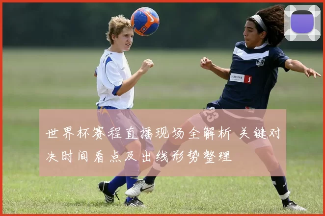 世界杯赛程直播现场全解析 关键对决时间看点及出线形势整理