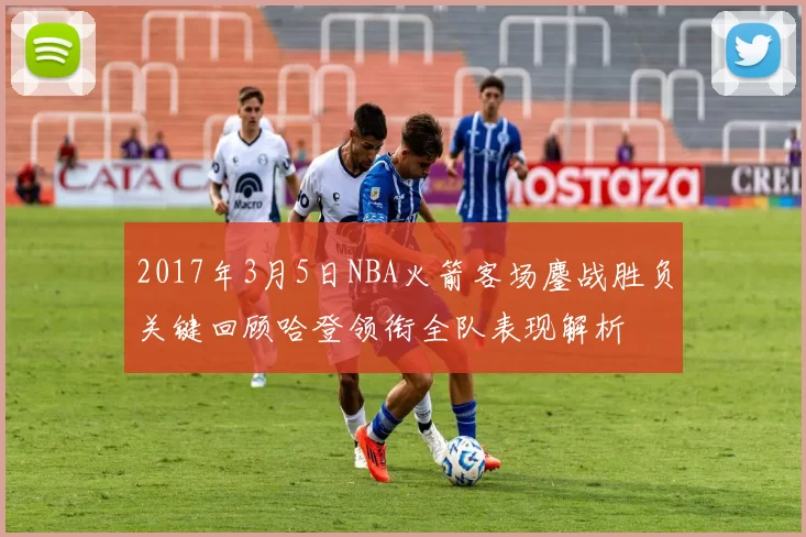 2017年3月5日NBA火箭客场鏖战胜负关键回顾哈登领衔全队表现解析