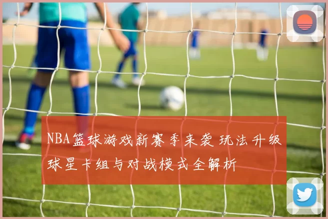 NBA篮球游戏新赛季来袭 玩法升级球星卡组与对战模式全解析