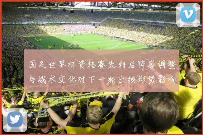 国足世界杯资格赛失利后阵容调整与战术变化对下一轮出线形势影响