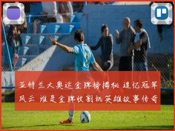 亚特兰大奥运金牌榜揭秘 追忆冠军风云 谁是金牌收割机英雄故事传奇