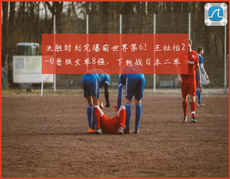 决胜时刻完爆前世界第6！王祉怡2-0晋级女单8强，下轮战日本二单