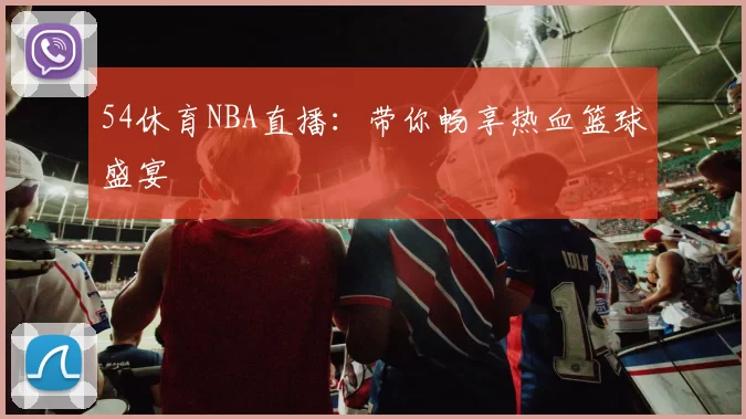 54休育NBA直播：带你畅享热血篮球盛宴