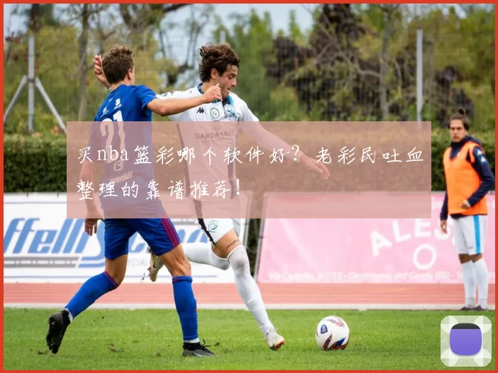 买nba篮彩哪个软件好？老彩民吐血整理的靠谱推荐！