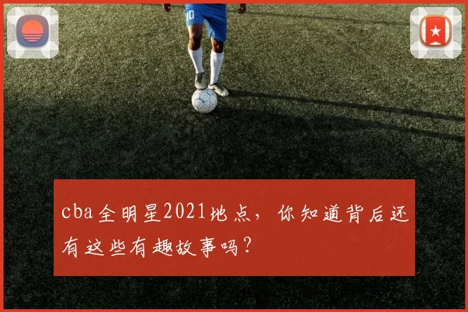cba全明星2021地点，你知道背后还有这些有趣故事吗？