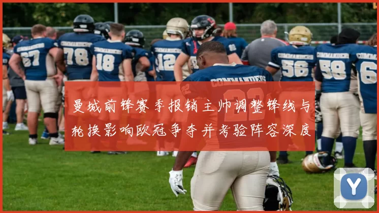 曼城前锋赛季报销主帅调整锋线与轮换影响欧冠争夺并考验阵容深度