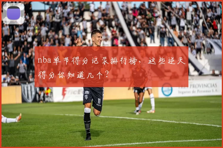 nba单节得分记录排行榜，这些逆天得分你知道几个？