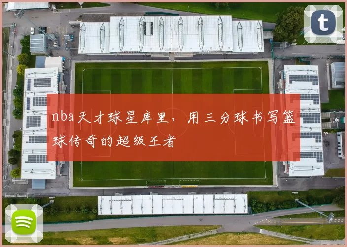 nba天才球星库里，用三分球书写篮球传奇的超级王者