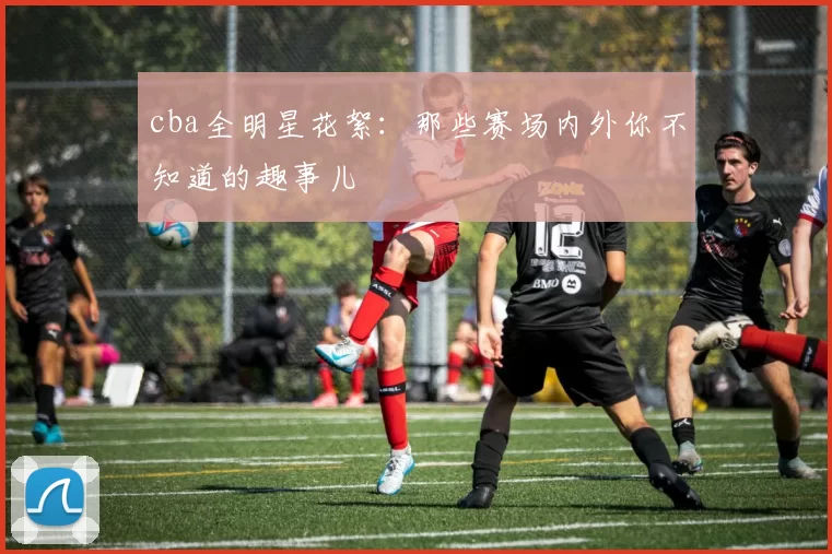 cba全明星花絮:那些赛场内外你不知道的趣事儿