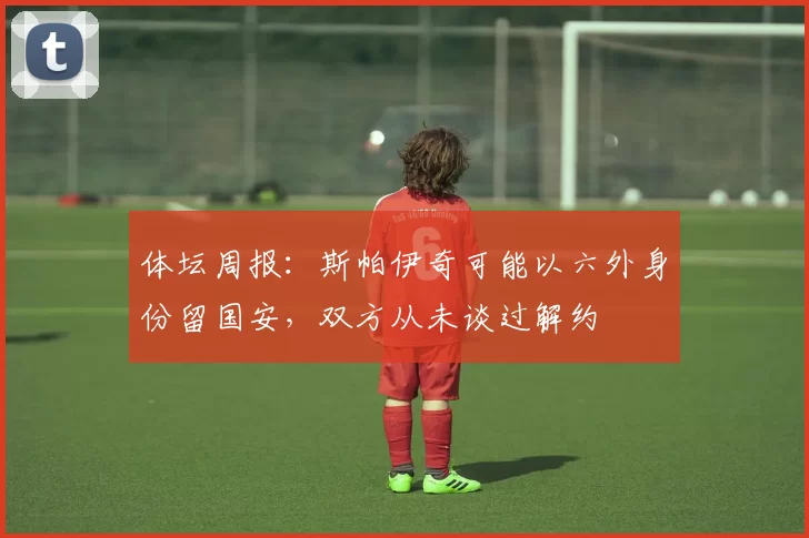 体坛周报：斯帕伊奇可能以六外身份留国安，双方从未谈过解约