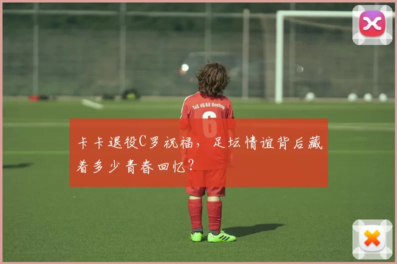 卡卡退役C罗祝福，足坛情谊背后藏着多少青春回忆？