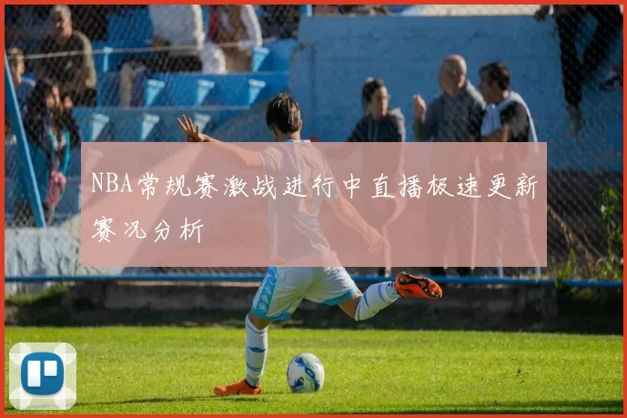 NBA常规赛激战进行中直播极速更新赛况分析