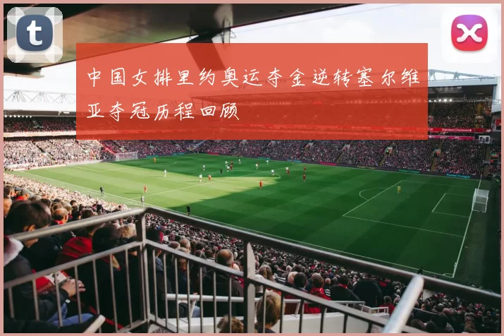 中国女排里约奥运夺金逆转塞尔维亚夺冠历程回顾