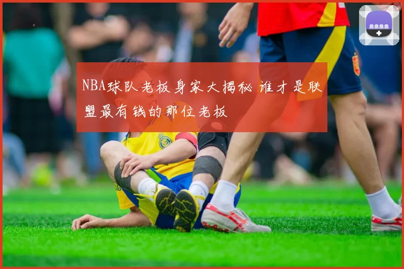 NBA球队老板身家大揭秘 谁才是联盟最有钱的那位老板