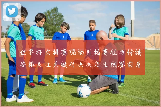 世界杯女排赛现场直播赛程与转播安排关注关键对决决定出线赛前看点