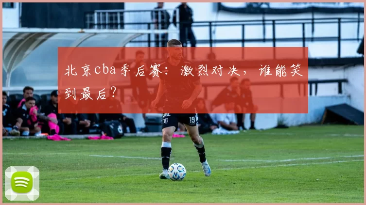 北京cba季后赛：激烈对决，谁能笑到最后？