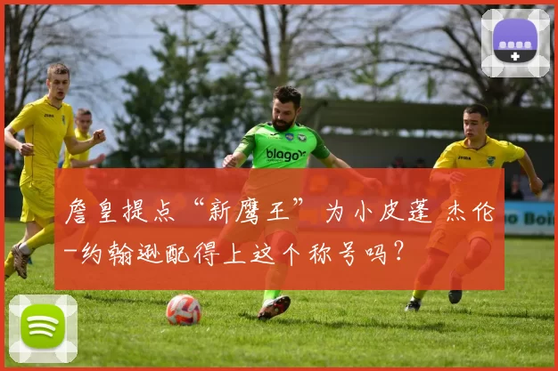 詹皇提点“新鹰王”为小皮蓬 杰伦-约翰逊配得上这个称号吗?