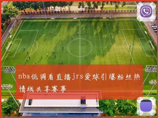 nba低调看直播jrs爱球引爆粉丝热情线共享赛事
