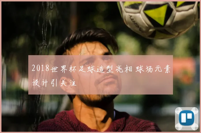 2018世界杯足球造型亮相 球场元素设计引关注