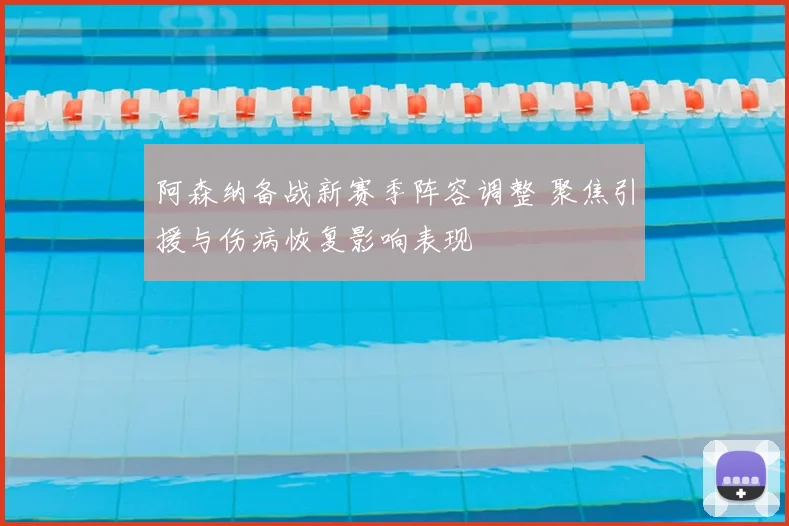 阿森纳备战新赛季阵容调整 聚焦引援与伤病恢复影响表现