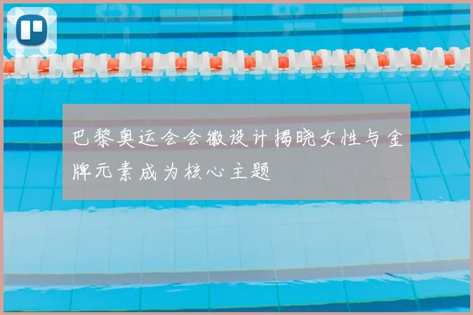 巴黎奥运会会徽设计揭晓女性与金牌元素成为核心主题