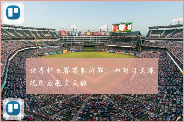 世界杯决赛赛制详解：加时与点球规则成胜负关键
