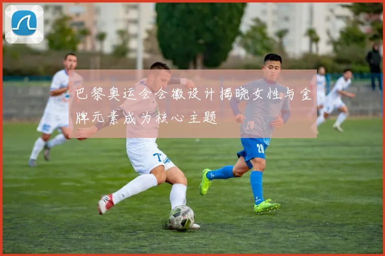 巴黎奥运会会徽设计揭晓女性与金牌元素成为核心主题