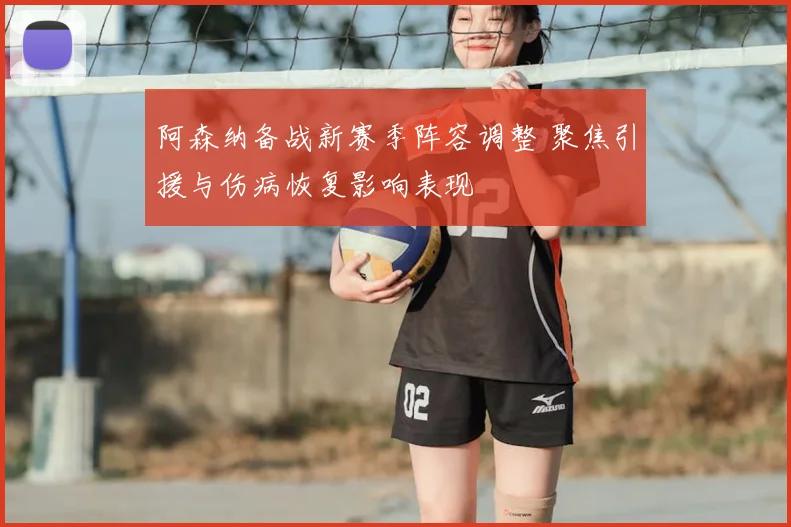 阿森纳备战新赛季阵容调整 聚焦引援与伤病恢复影响表现