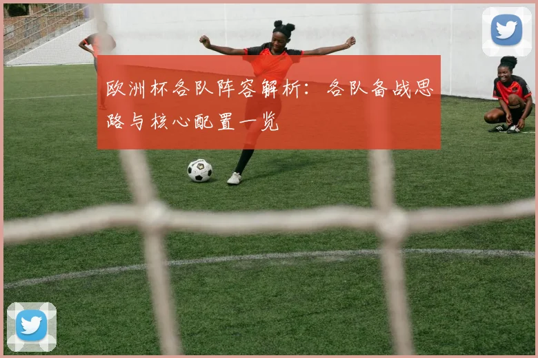 欧洲杯各队阵容解析:各队备战思路与核心配置一览