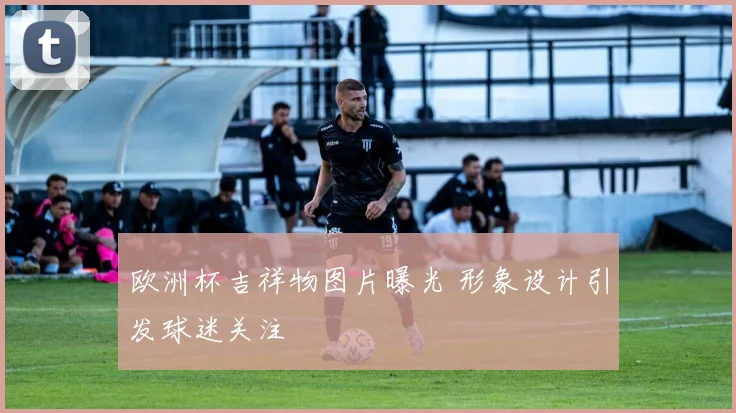 欧洲杯吉祥物图片曝光 形象设计引发球迷关注