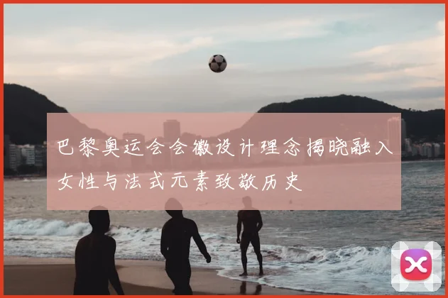 巴黎奥运会会徽设计理念揭晓融入女性与法式元素致敬历史