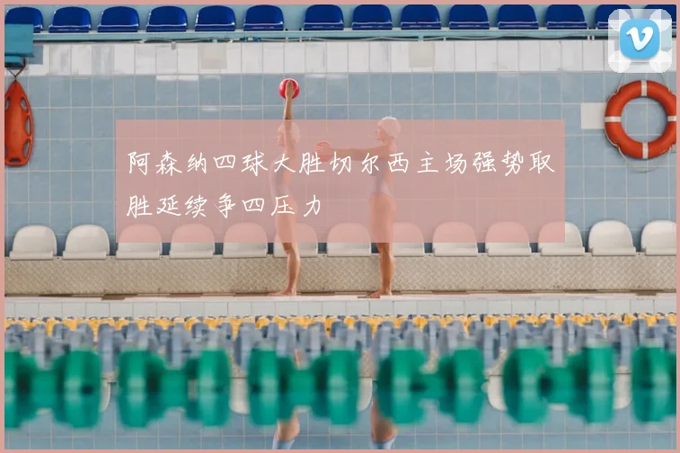 阿森纳四球大胜切尔西主场强势取胜延续争四压力