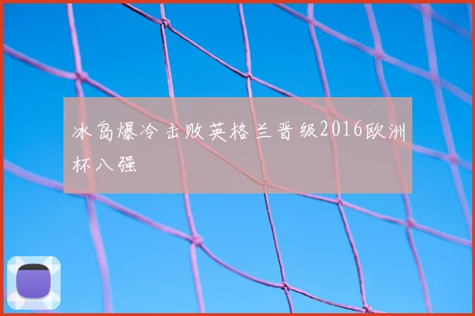 冰岛爆冷击败英格兰晋级2016欧洲杯八强