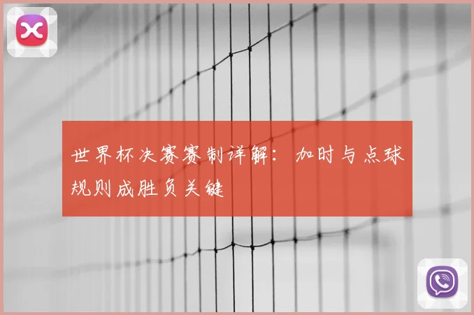 世界杯决赛赛制详解：加时与点球规则成胜负关键