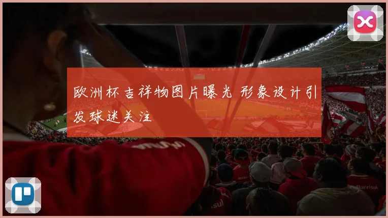 欧洲杯吉祥物图片曝光 形象设计引发球迷关注
